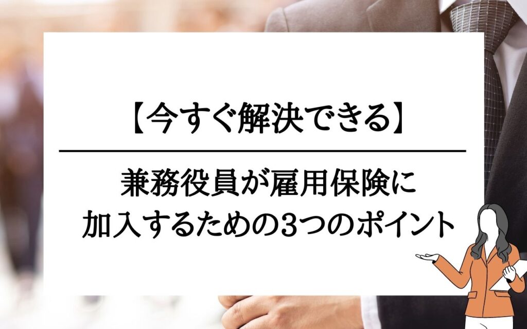 今すぐ解決 兼務役員が雇用保険に加入するための3つのポイント