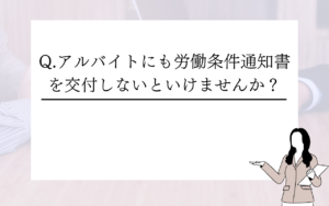 Q.アルバイトにも労働条件通知書を交付しないといけませんか？