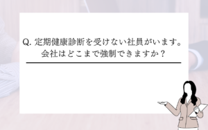 Q. 定期健康診断を受けない社員がいます。会社はどこまで強制できますか？