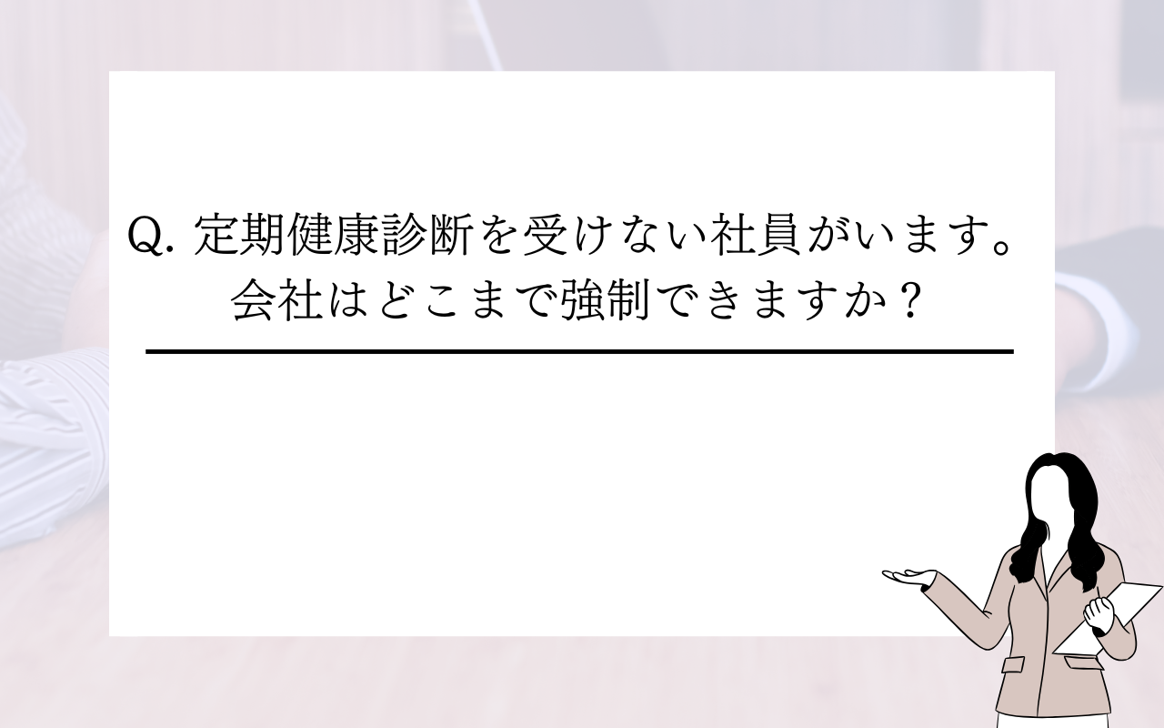 Q. 定期健康診断を受けない社員がいます。会社はどこまで強制できますか?